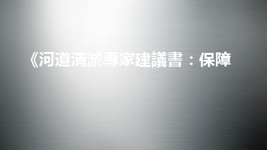 《河道清淤專家建議書：保障民生，防范水患》